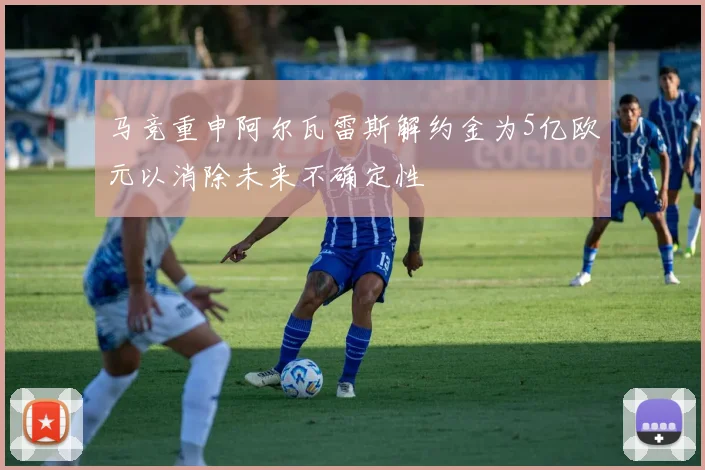 马竞重申阿尔瓦雷斯解约金为5亿欧元以消除未来不确定性