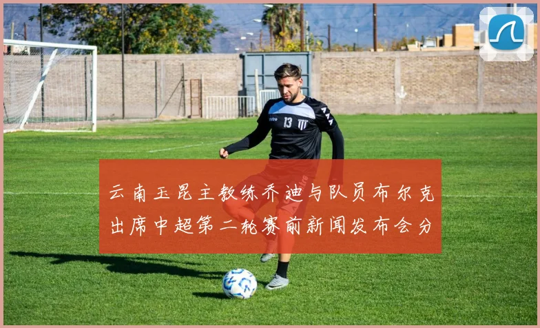 云南玉昆主教练乔迪与队员布尔克出席中超第二轮赛前新闻发布会分享备战情况