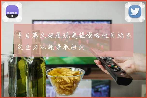 季后赛文班展现更强侵略性目标坚定全力以赴争取胜利