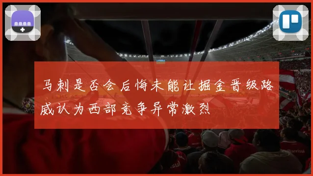 马刺是否会后悔未能让掘金晋级路威认为西部竞争异常激烈