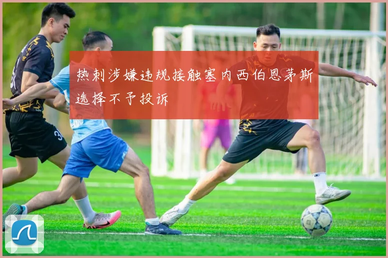 热刺涉嫌违规接触塞内西伯恩茅斯选择不予投诉