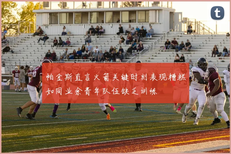 帕金斯直言火箭关键时刻表现糟糕如同业余青年队伍缺乏训练