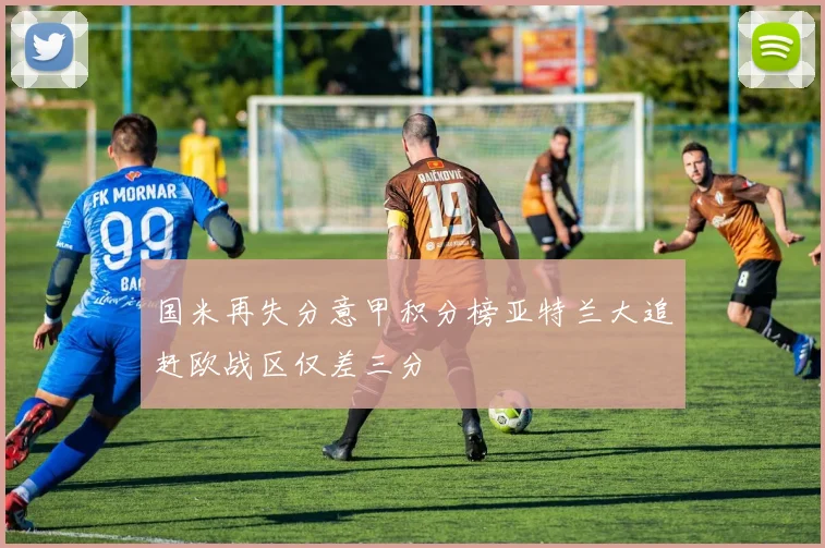 国米再失分意甲积分榜亚特兰大追赶欧战区仅差三分