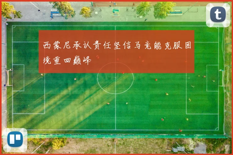西蒙尼承认责任坚信马竞能克服困境重回巅峰