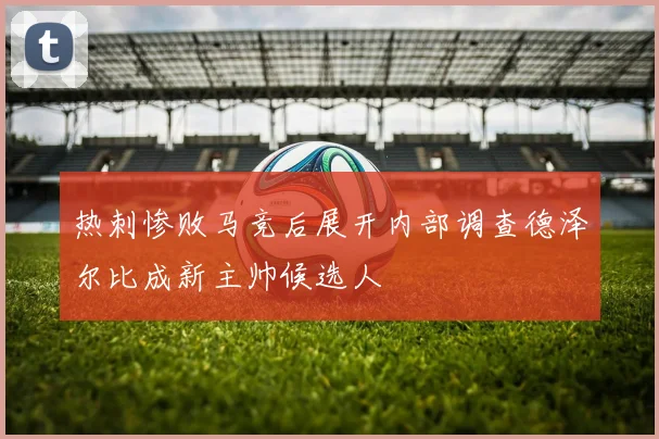 热刺惨败马竞后展开内部调查德泽尔比成新主帅候选人