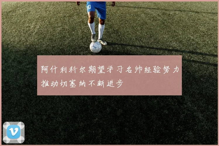阿什利科尔期望学习名帅经验努力推动切塞纳不断进步
