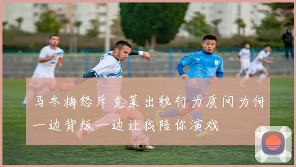 马冬梅怒斥克莱出轨行为质问为何一边背叛一边让我陪你演戏