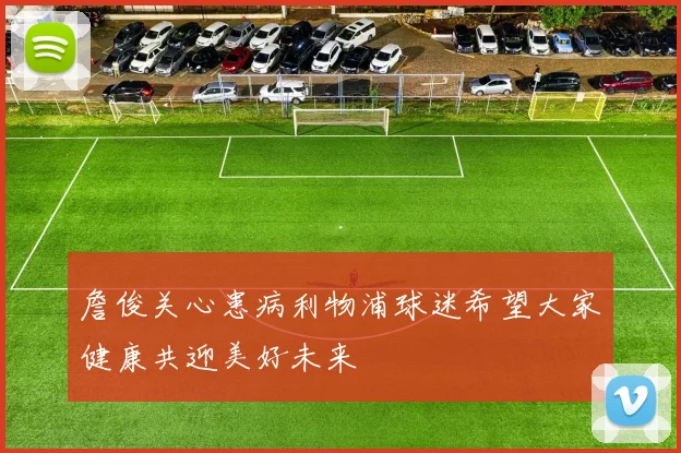 詹俊关心患病利物浦球迷希望大家健康共迎美好未来