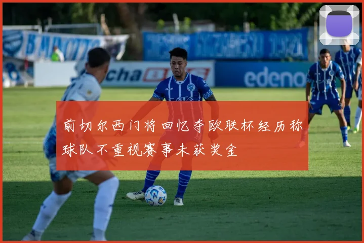 前切尔西门将回忆夺欧联杯经历称球队不重视赛事未获奖金