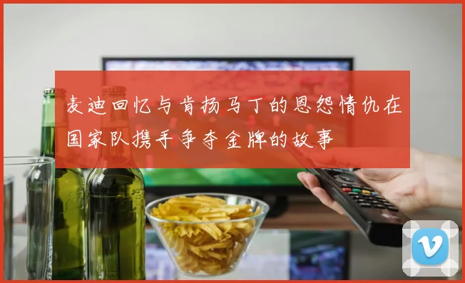 麦迪回忆与肯扬马丁的恩怨情仇在国家队携手争夺金牌的故事