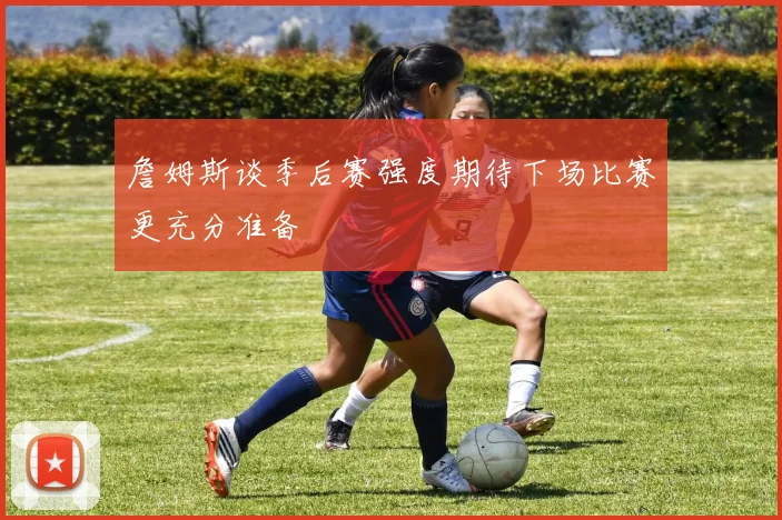 詹姆斯谈季后赛强度期待下场比赛更充分准备