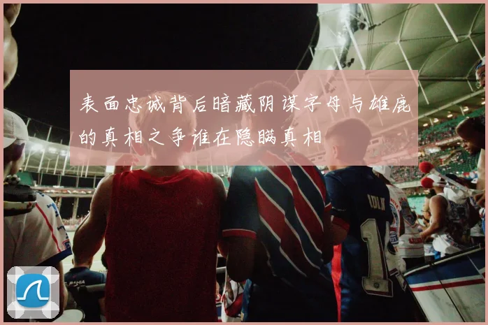 表面忠诚背后暗藏阴谋字母与雄鹿的真相之争谁在隐瞒真相
